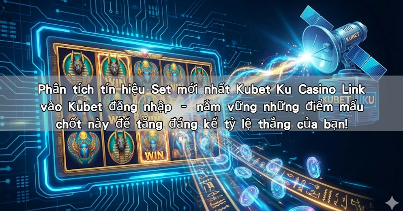 Phân tích tín hiệu Set mới nhất Kubet Ku Casino Link vào Kubet đăng nhập – nắm vững những điểm mấu chốt này để tăng đáng kể tỷ lệ thắng của bạn!