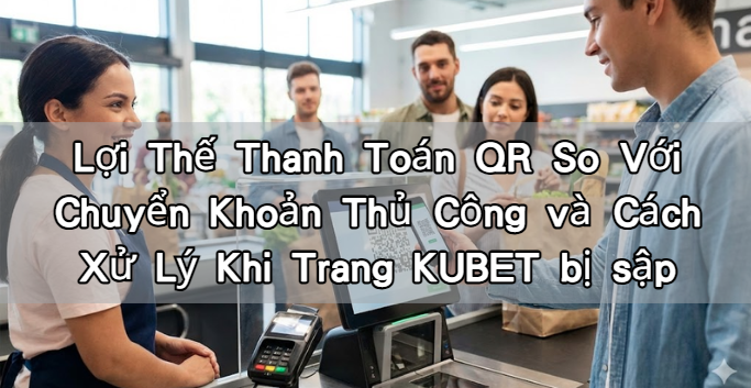 Lợi Thế Thanh Toán QR So Với Chuyển Khoản Thủ Công và Cách Xử Lý Khi Trang KUBET bị sập